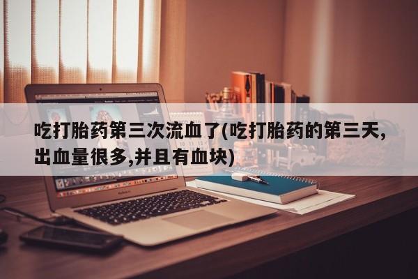 堕胎药怎么购买吃打胎药第三次流血了(吃打胎药的第三天,出血量很多,并且有血块)