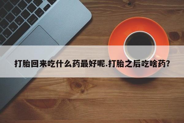 堕胎药怎么购买打胎回来吃什么药最好呢.打胎之后吃啥药？