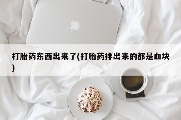堕胎药怎么购买打胎药东西出来了(打胎药排出来的都是血块)