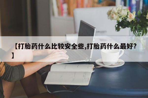 堕胎药怎么购买【打胎药什么比较安全些,打胎药什么最好?】