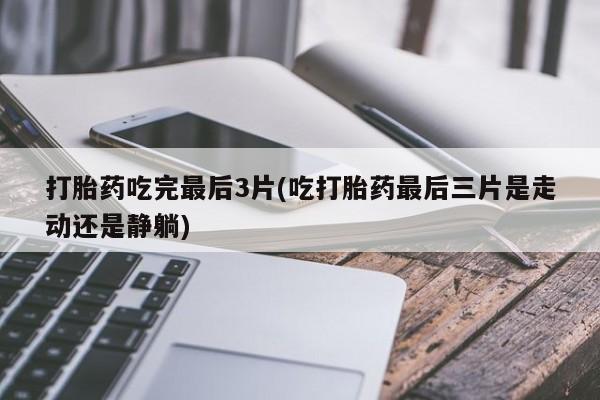 堕胎药怎么购买打胎药吃完最后3片(吃打胎药最后三片是走动还是静躺)