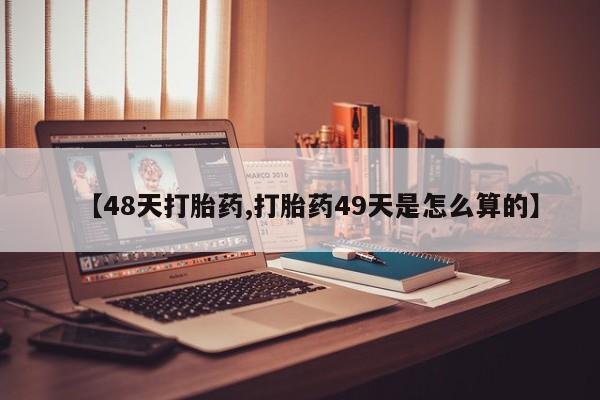 堕胎药怎么购买【48天打胎药,打胎药49天是怎么算的】