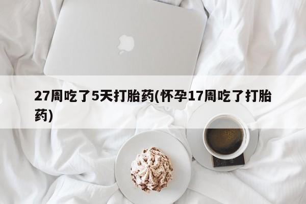 堕胎药怎么购买27周吃了5天打胎药(怀孕17周吃了打胎药)