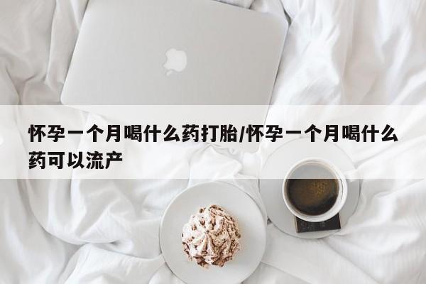 堕胎药怎么购买怀孕一个月喝什么药打胎/怀孕一个月喝什么药可以流产