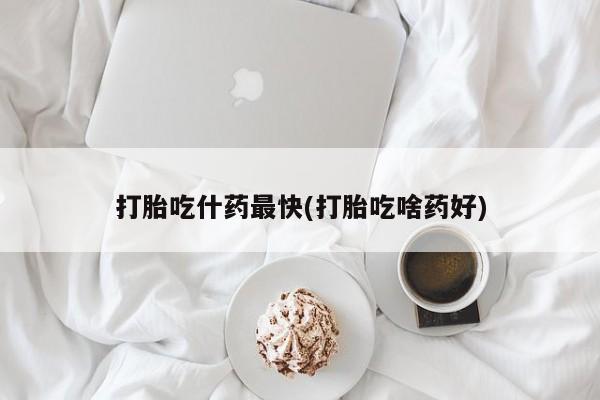 堕胎药怎么购买打胎吃什药最快(打胎吃啥药好)