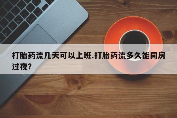 堕胎药怎么购买打胎药流几天可以上班.打胎药流多久能同房过夜？