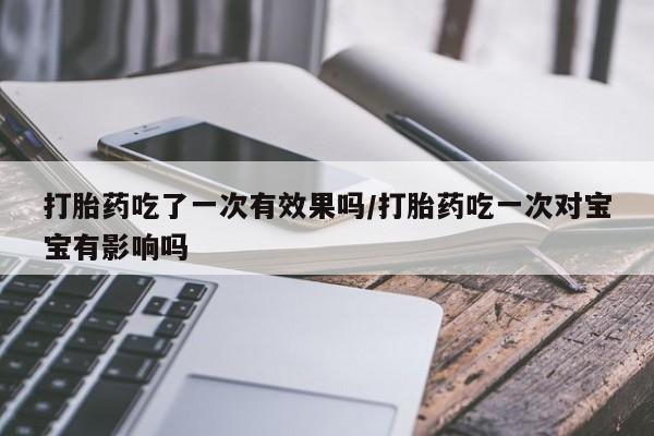 堕胎药怎么购买打胎药吃了一次有效果吗/打胎药吃一次对宝宝有影响吗