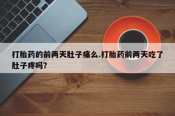 堕胎药怎么购买打胎药的前两天肚子痛么.打胎药前两天吃了肚子疼吗？