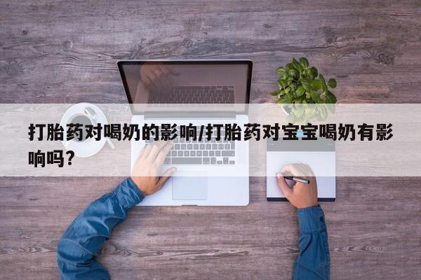 堕胎药怎么购买打胎药对喝奶的影响/打胎药对宝宝喝奶有影响吗?