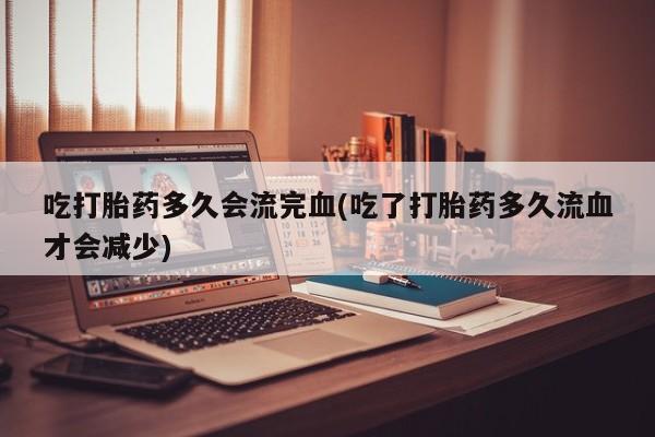 堕胎药怎么购买吃打胎药多久会流完血(吃了打胎药多久流血才会减少)