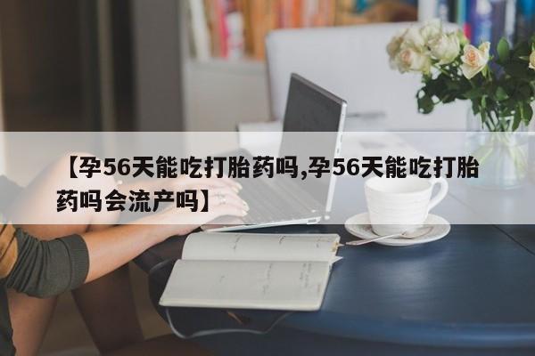 堕胎药怎么购买【孕56天能吃打胎药吗,孕56天能吃打胎药吗会流产吗】