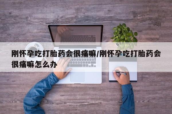 堕胎药怎么购买刚怀孕吃打胎药会很痛嘛/刚怀孕吃打胎药会很痛嘛怎么办