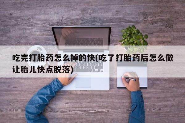 堕胎药怎么购买吃完打胎药怎么掉的快(吃了打胎药后怎么做让胎儿快点脱落)