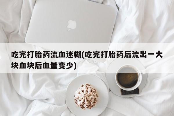堕胎药怎么购买吃完打胎药流血迷糊(吃完打胎药后流出一大块血块后血量变少)