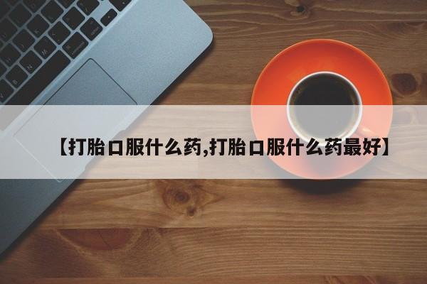 堕胎药怎么购买【打胎口服什么药,打胎口服什么药最好】