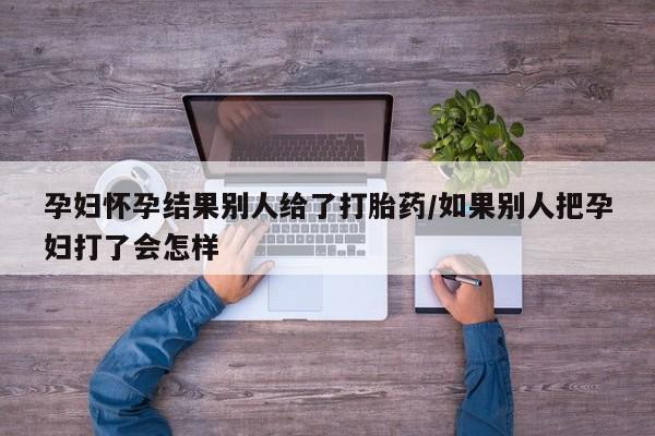 堕胎药怎么购买孕妇怀孕结果别人给了打胎药/如果别人把孕妇打了会怎样