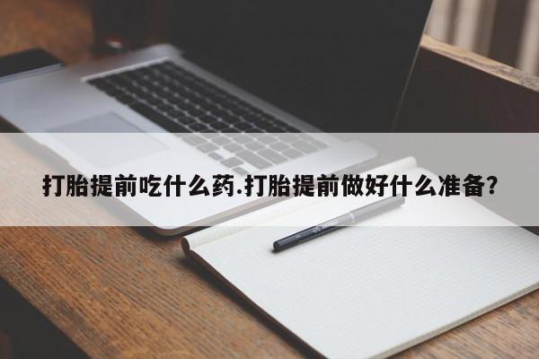 堕胎药怎么购买打胎提前吃什么药.打胎提前做好什么准备？