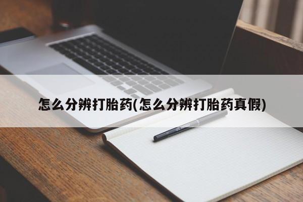 堕胎药怎么购买怎么分辨打胎药(怎么分辨打胎药真假)
