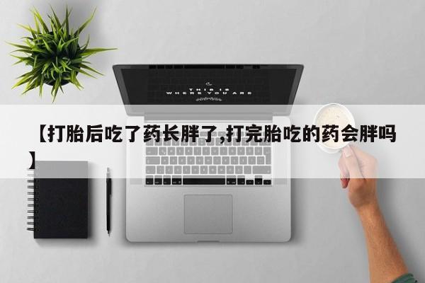 堕胎药怎么购买【打胎后吃了药长胖了,打完胎吃的药会胖吗】