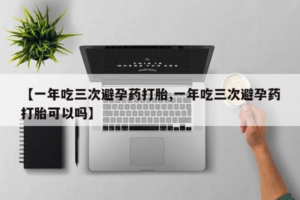 堕胎药怎么购买【一年吃三次避孕药打胎,一年吃三次避孕药打胎可以吗】