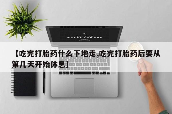 堕胎药怎么购买【吃完打胎药什么下地走,吃完打胎药后要从第几天开始休息】