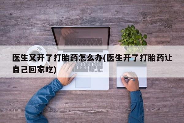 堕胎药怎么购买医生又开了打胎药怎么办(医生开了打胎药让自己回家吃)