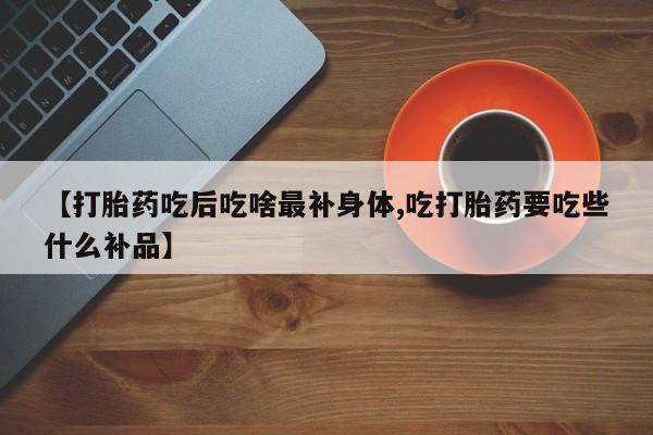 堕胎药怎么购买【打胎药吃后吃啥最补身体,吃打胎药要吃些什么补品】