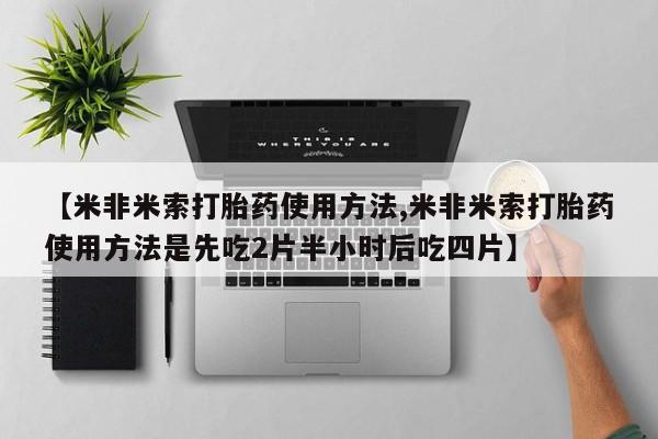 堕胎药怎么购买【米非米索打胎药使用方法,米非米索打胎药使用方法是先吃2片半小时后吃四片】