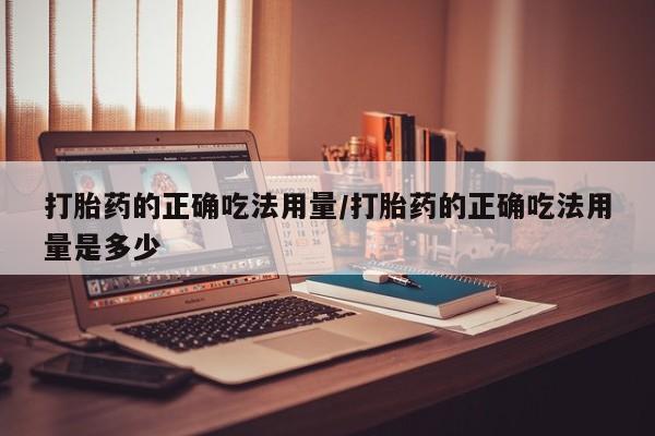 堕胎药怎么购买打胎药的正确吃法用量/打胎药的正确吃法用量是多少