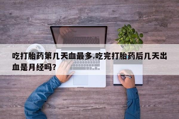 堕胎药怎么购买吃打胎药第几天血最多.吃完打胎药后几天出血是月经吗？