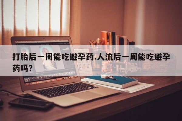 堕胎药怎么购买打胎后一周能吃避孕药.人流后一周能吃避孕药吗？