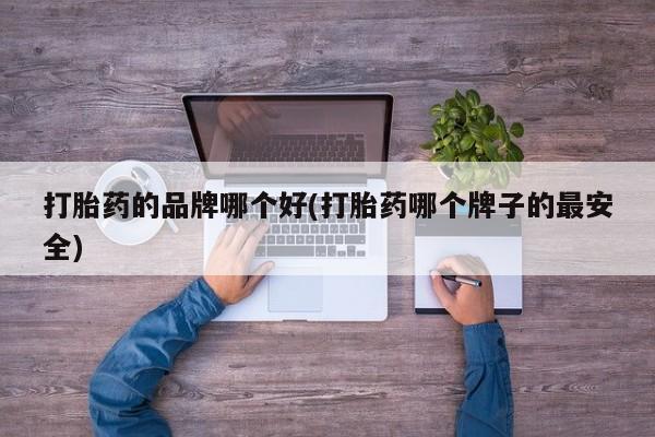 堕胎药怎么购买打胎药的品牌哪个好(打胎药哪个牌子的最安全)