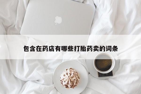 堕胎药怎么购买包含在药店有哪些打胎药卖的词条