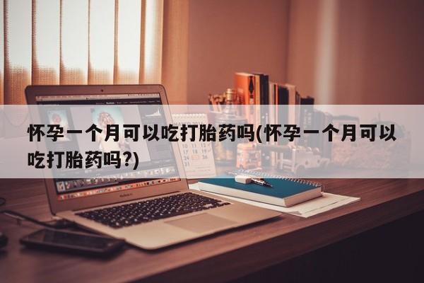 堕胎药怎么购买怀孕一个月可以吃打胎药吗(怀孕一个月可以吃打胎药吗?)