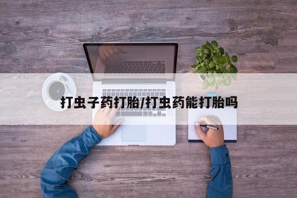 堕胎药怎么购买打虫子药打胎/打虫药能打胎吗