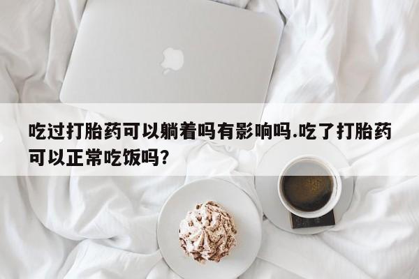 堕胎药怎么购买吃过打胎药可以躺着吗有影响吗.吃了打胎药可以正常吃饭吗？