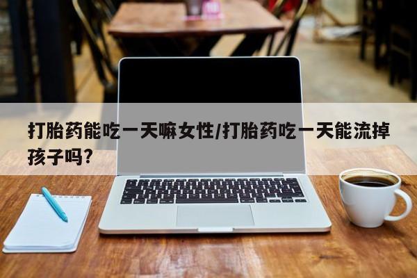 堕胎药怎么购买打胎药能吃一天嘛女性/打胎药吃一天能流掉孩子吗?
