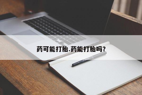堕胎药怎么购买药可能打胎.药能打胎吗？