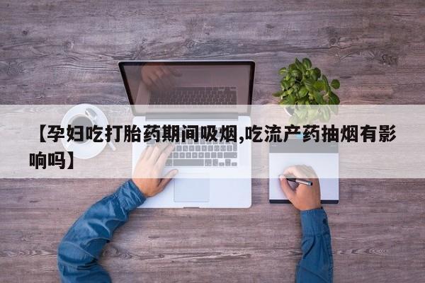 堕胎药怎么购买【孕妇吃打胎药期间吸烟,吃流产药抽烟有影响吗】