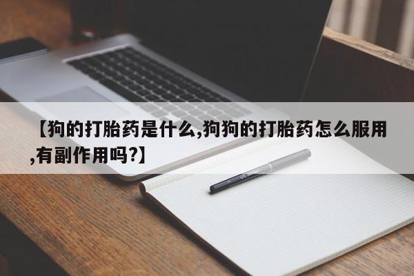 堕胎药怎么购买【狗的打胎药是什么,狗狗的打胎药怎么服用,有副作用吗?】