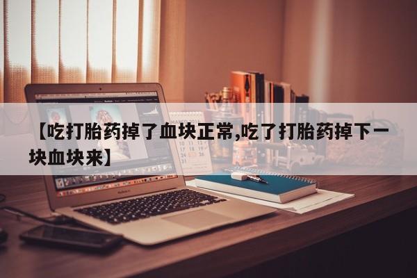 堕胎药怎么购买【吃打胎药掉了血块正常,吃了打胎药掉下一块血块来】