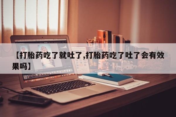 堕胎药怎么购买【打胎药吃了就吐了,打胎药吃了吐了会有效果吗】
