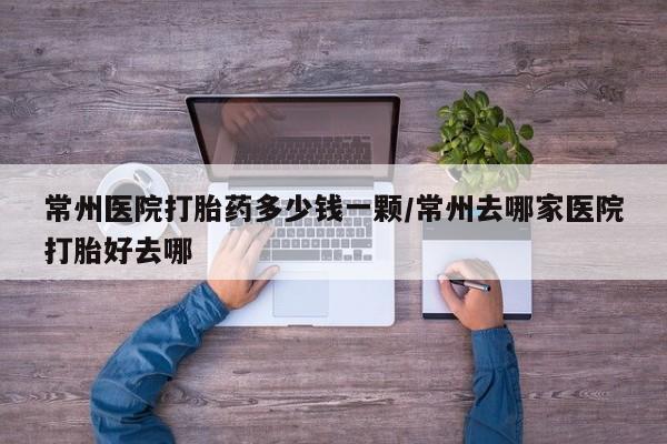 堕胎药怎么购买常州医院打胎药多少钱一颗/常州去哪家医院打胎好去哪