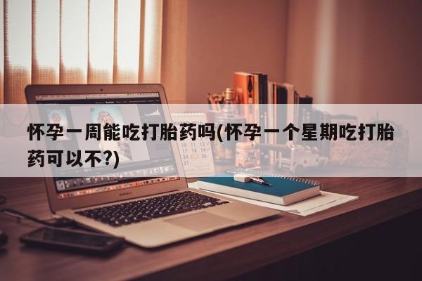 堕胎药怎么购买怀孕一周能吃打胎药吗(怀孕一个星期吃打胎药可以不?)