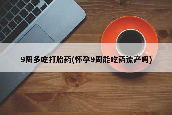 堕胎药怎么购买9周多吃打胎药(怀孕9周能吃药流产吗)