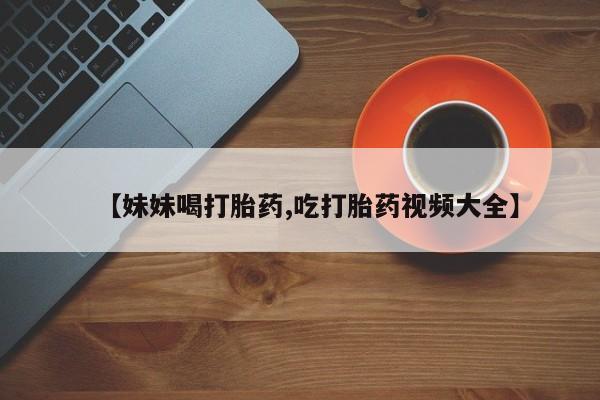 堕胎药怎么购买【妹妹喝打胎药,吃打胎药视频大全】