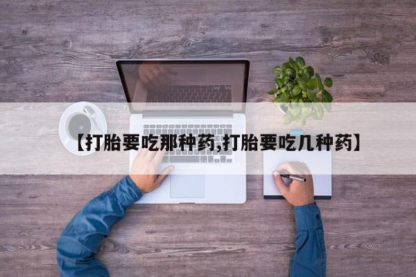 堕胎药怎么购买【打胎要吃那种药,打胎要吃几种药】