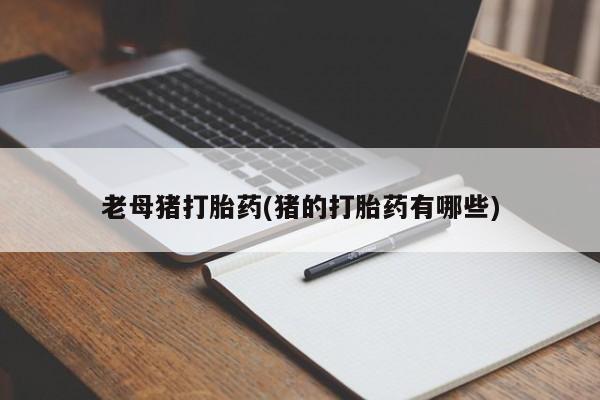 堕胎药怎么购买老母猪打胎药(猪的打胎药有哪些)