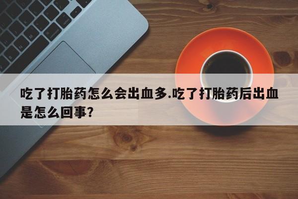 堕胎药怎么购买吃了打胎药怎么会出血多.吃了打胎药后出血是怎么回事？