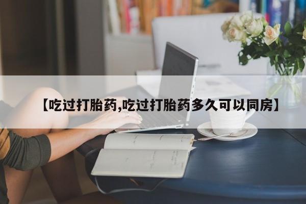 堕胎药怎么购买【吃过打胎药,吃过打胎药多久可以同房】